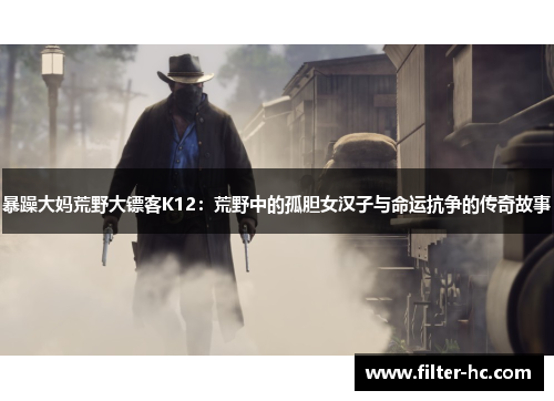 暴躁大妈荒野大镖客K12：荒野中的孤胆女汉子与命运抗争的传奇故事