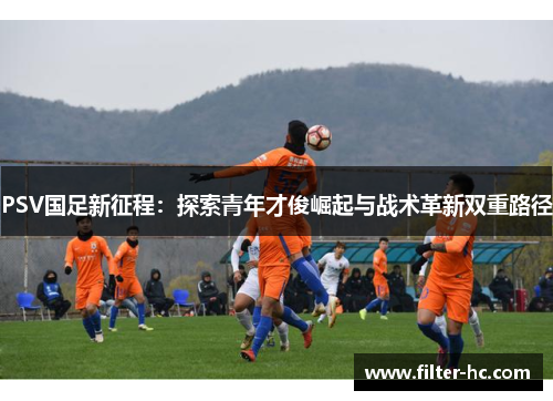 PSV国足新征程：探索青年才俊崛起与战术革新双重路径
